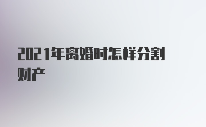 2021年离婚时怎样分割财产