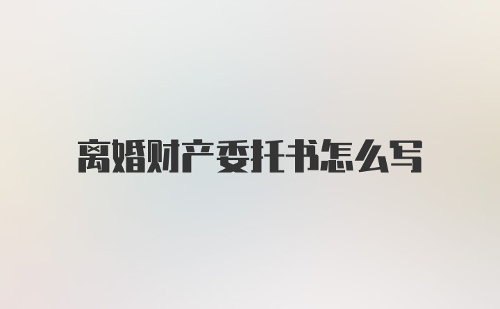 离婚财产委托书怎么写