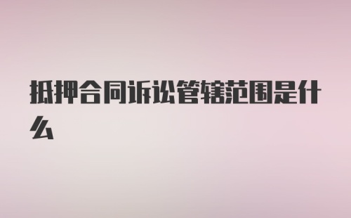 抵押合同诉讼管辖范围是什么