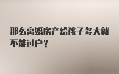 那么离婚房产给孩子多大就不能过户？