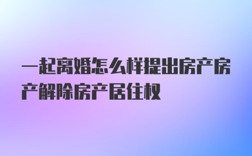 一起离婚怎么样提出房产房产解除房产居住权