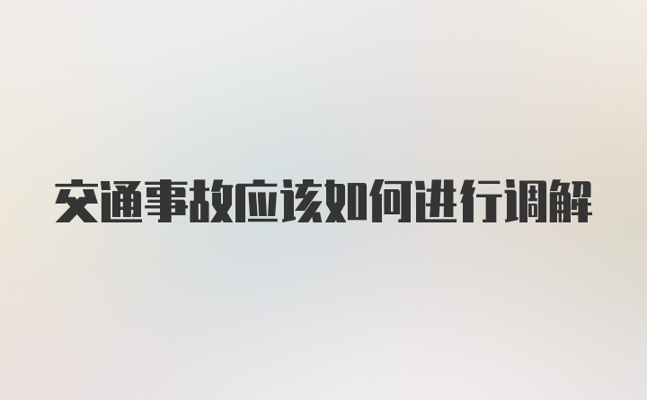 交通事故应该如何进行调解