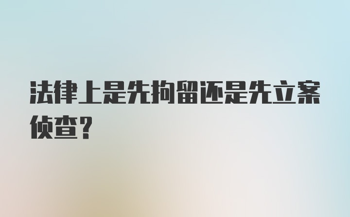 法律上是先拘留还是先立案侦查？