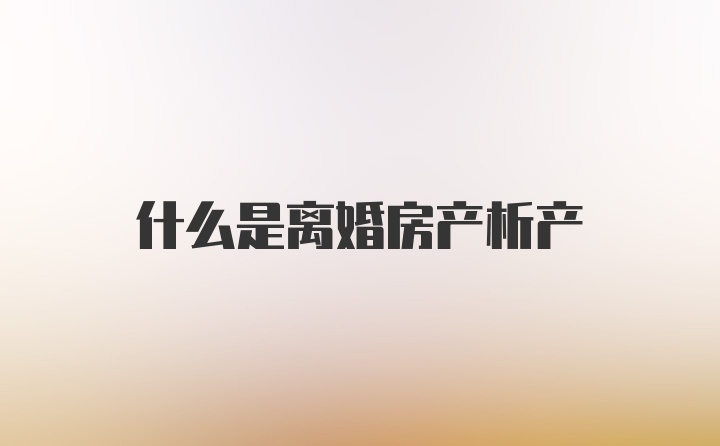 什么是离婚房产析产