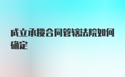 成立承揽合同管辖法院如何确定