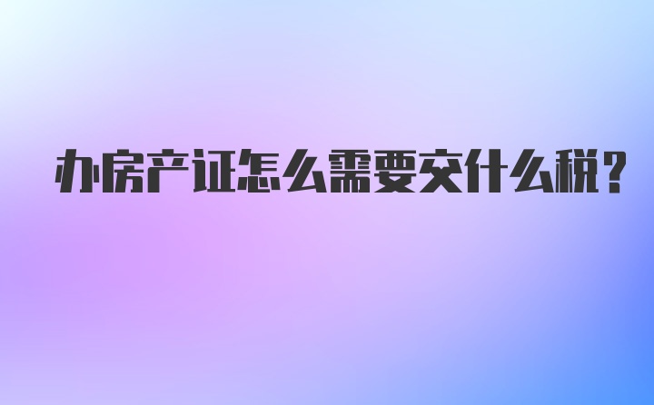 办房产证怎么需要交什么税？