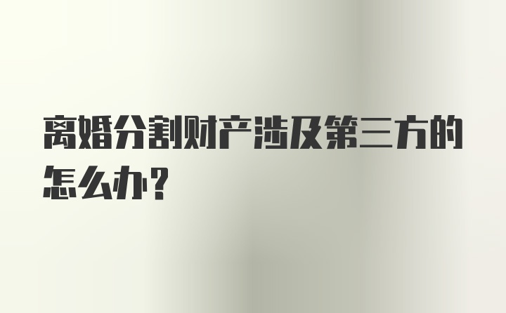 离婚分割财产涉及第三方的怎么办？