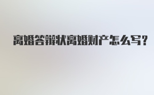 离婚答辩状离婚财产怎么写？