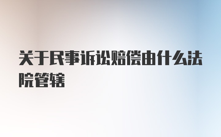 关于民事诉讼赔偿由什么法院管辖