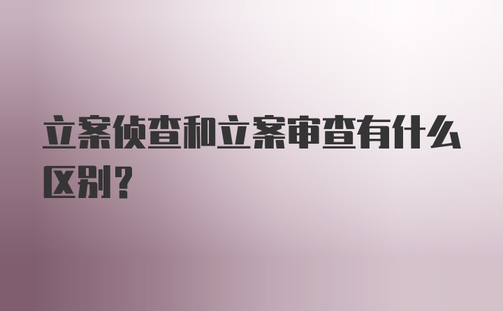 立案侦查和立案审查有什么区别?