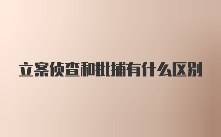 立案侦查和批捕有什么区别