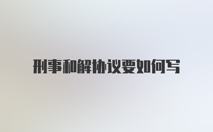 刑事和解协议要如何写