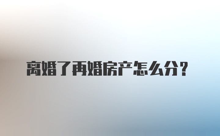 离婚了再婚房产怎么分？