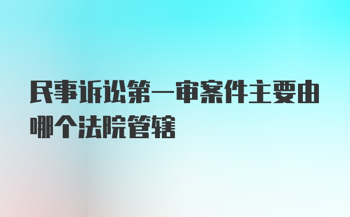 民事诉讼第一审案件主要由哪个法院管辖