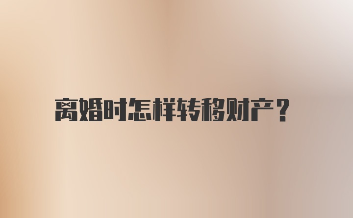 离婚时怎样转移财产？