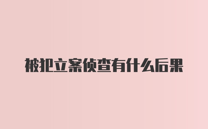 被犯立案侦查有什么后果