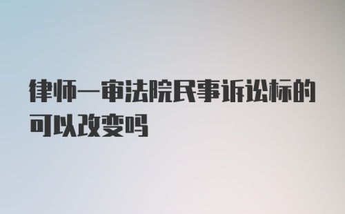 律师一审法院民事诉讼标的可以改变吗