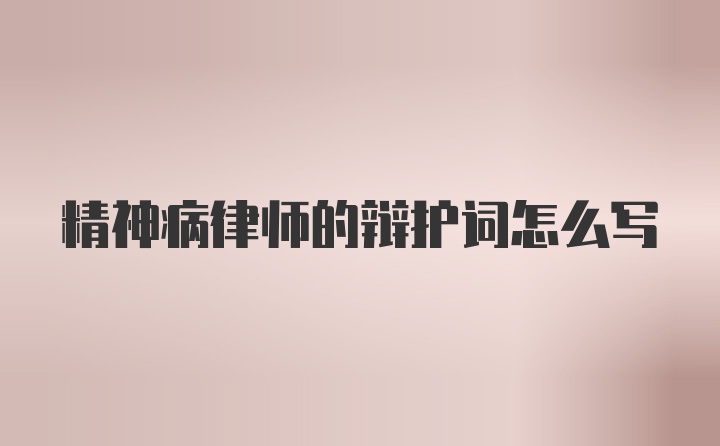 精神病律师的辩护词怎么写