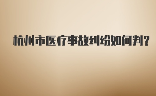 杭州市医疗事故纠纷如何判？