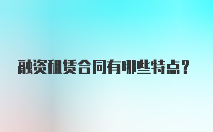 融资租赁合同有哪些特点？