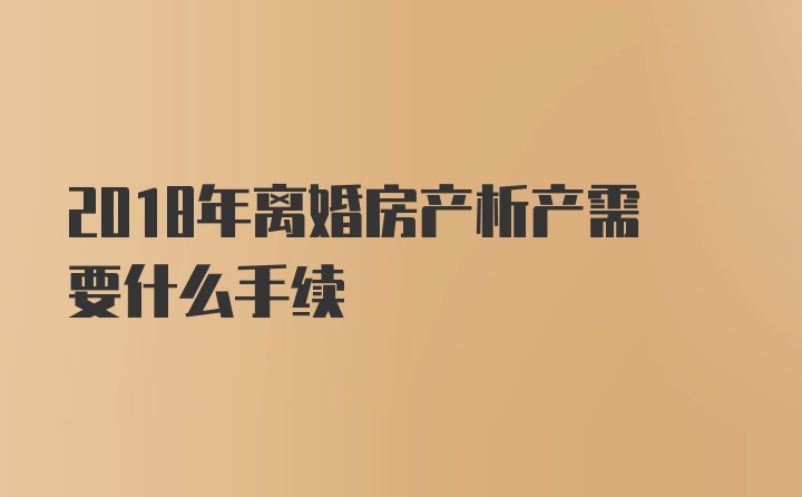 2018年离婚房产析产需要什么手续