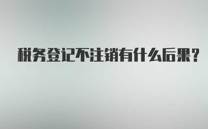 税务登记不注销有什么后果?