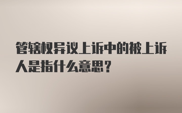 管辖权异议上诉中的被上诉人是指什么意思？