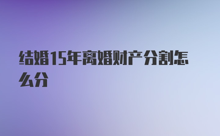 结婚15年离婚财产分割怎么分