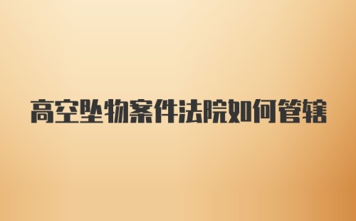 高空坠物案件法院如何管辖