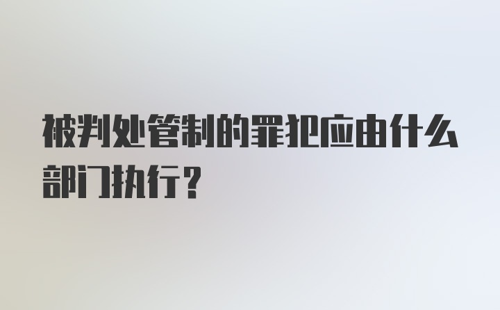 被判处管制的罪犯应由什么部门执行？