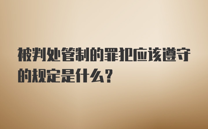 被判处管制的罪犯应该遵守的规定是什么？