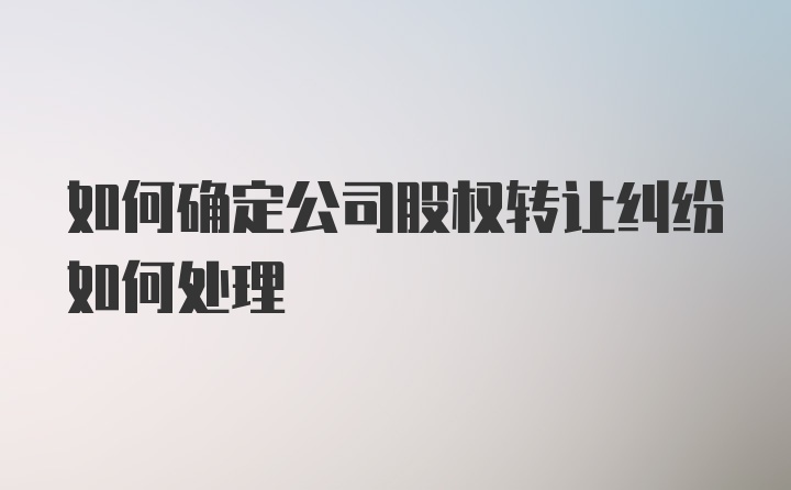 如何确定公司股权转让纠纷如何处理