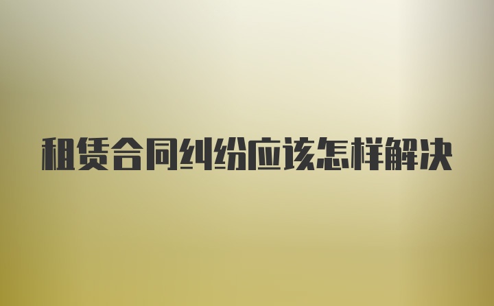 租赁合同纠纷应该怎样解决