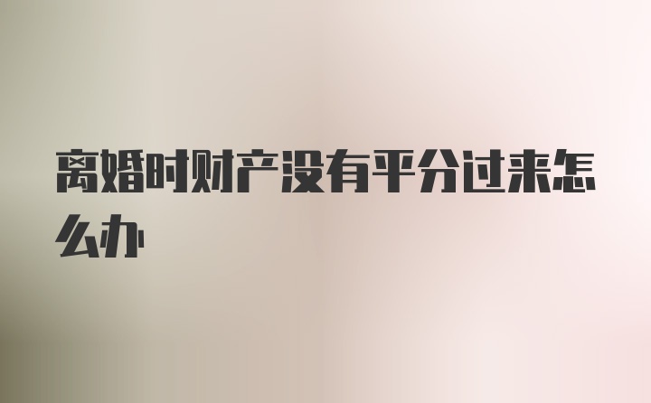 离婚时财产没有平分过来怎么办