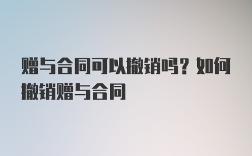 赠与合同可以撤销吗？如何撤销赠与合同