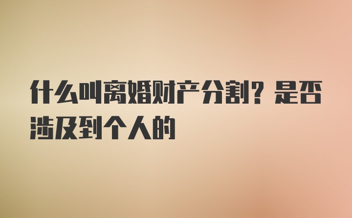 什么叫离婚财产分割？是否涉及到个人的