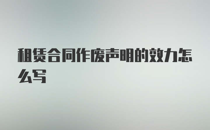 租赁合同作废声明的效力怎么写