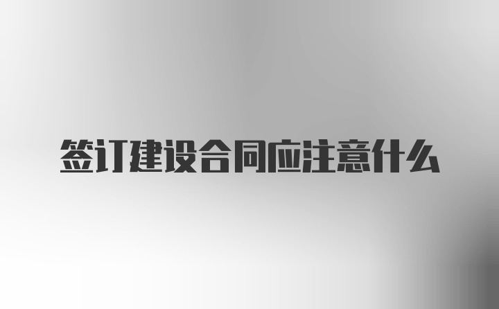 签订建设合同应注意什么