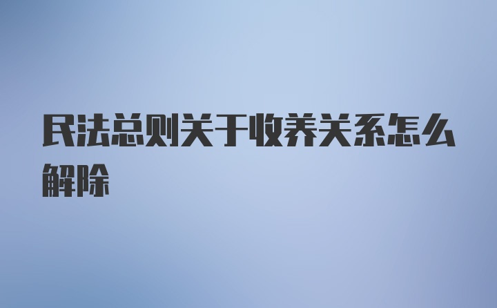 民法总则关于收养关系怎么解除