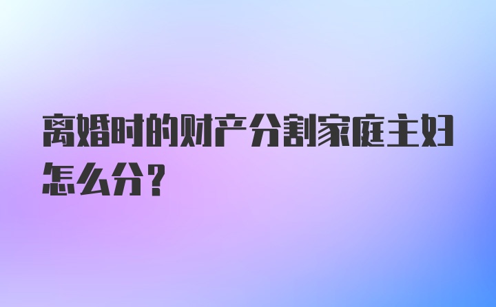 离婚时的财产分割家庭主妇怎么分？