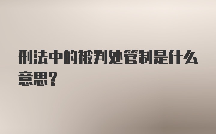 刑法中的被判处管制是什么意思？