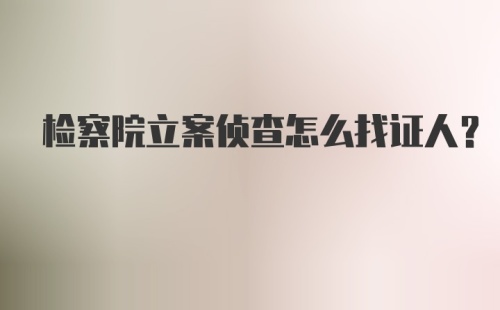 检察院立案侦查怎么找证人？