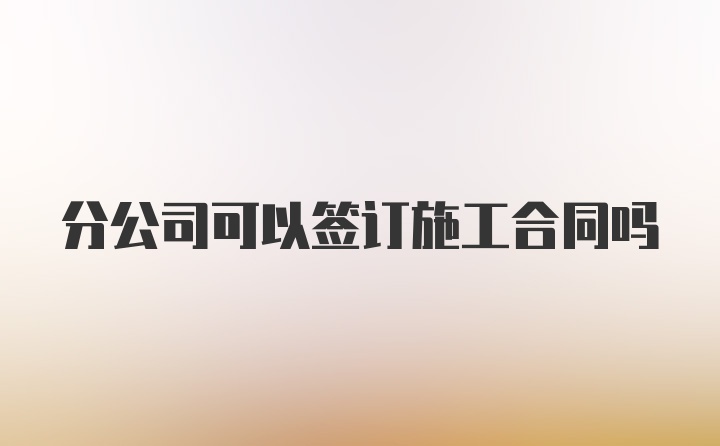 分公司可以签订施工合同吗