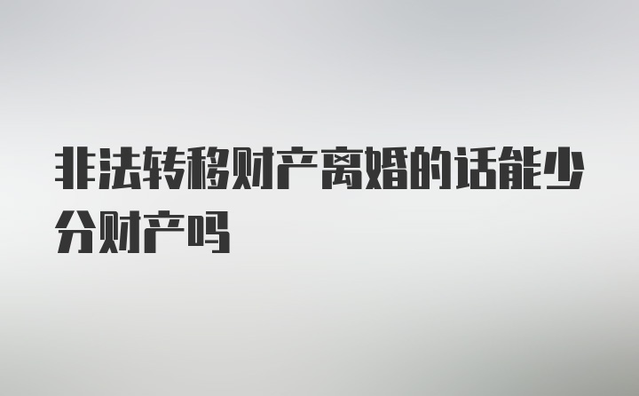 非法转移财产离婚的话能少分财产吗