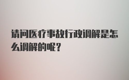 请问医疗事故行政调解是怎么调解的呢？