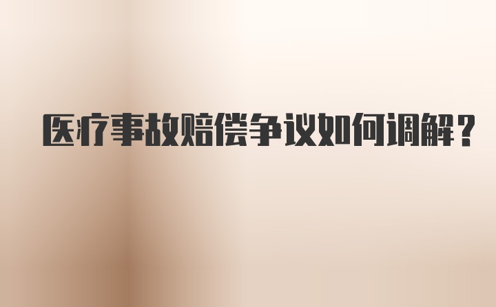 医疗事故赔偿争议如何调解？