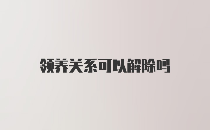 领养关系可以解除吗