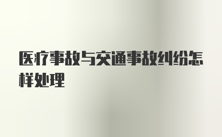 医疗事故与交通事故纠纷怎样处理