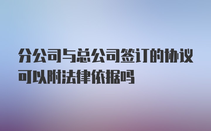 分公司与总公司签订的协议可以附法律依据吗