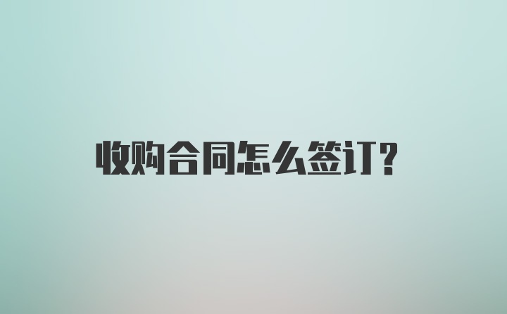 收购合同怎么签订？